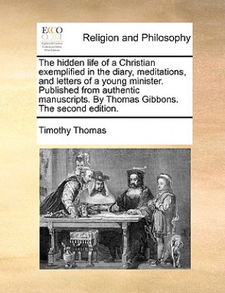 Carte Hidden Life of a Christian Exemplified in the Diary, Meditations, and Letters of a Young Minister. Published from Authentic Manuscripts. by Thomas Gib Timothy Thomas