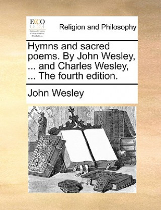 Kniha Hymns and Sacred Poems. by John Wesley, ... and Charles Wesley, ... the Fourth Edition. John Wesley