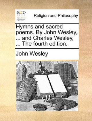 Knjiga Hymns and Sacred Poems. by John Wesley, ... and Charles Wesley, ... the Fourth Edition. John Wesley