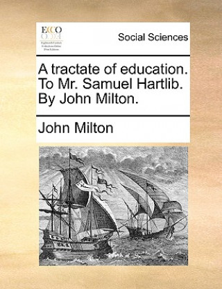 Carte Tractate of Education. to Mr. Samuel Hartlib. by John Milton. John Milton