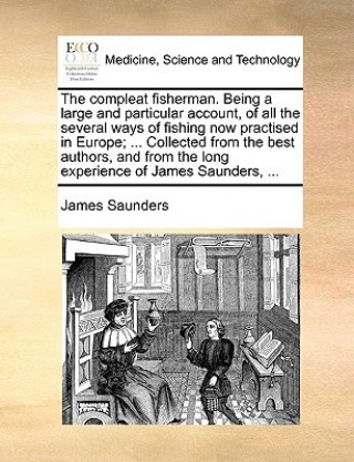 Livre Compleat Fisherman. Being a Large and Particular Account, of All the Several Ways of Fishing Now Practised in Europe; ... Collected from the Best Auth James Saunders