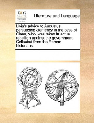 Könyv Livia's Advice to Augustus, Persuading Clemency in the Case of Cinna, Who, Was Taken in Actual Rebellion Against the Government. Collected from the Ro See Notes Multiple Contributors