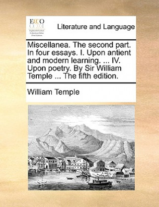 Carte Miscellanea. the Second Part. in Four Essays. I. Upon Antient and Modern Learning. ... IV. Upon Poetry. by Sir William Temple ... the Fifth Edition. William Temple