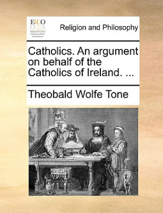 Könyv Catholics. an Argument on Behalf of the Catholics of Ireland. ... Theobald Wolfe Tone