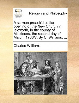 Kniha Sermon Preach'd at the Opening of the New Church in Isleworth, in the County of Middlesex, the Second Day of March, 1706/7. by C. Williams, ... Charles Williams
