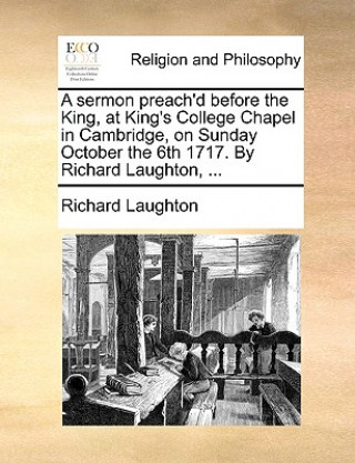 Knjiga Sermon Preach'd Before the King, at King's College Chapel in Cambridge, on Sunday October the 6th 1717. by Richard Laughton, ... Richard Laughton