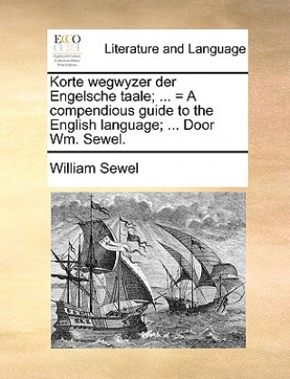 Kniha Korte Wegwyzer Der Engelsche Taale; ... = a Compendious Guide to the English Language; ... Door Wm. Sewel. William Sewel