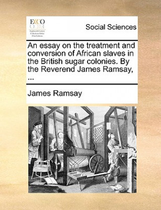 Buch Essay on the Treatment and Conversion of African Slaves in the British Sugar Colonies. by the Reverend James Ramsay, ... James Ramsay