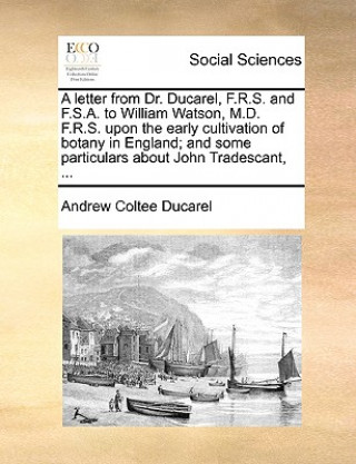 Carte Letter from Dr. Ducarel, F.R.S. and F.S.A. to William Watson, M.D. F.R.S. Upon the Early Cultivation of Botany in England; And Some Particulars about Andrew Coltee Ducarel