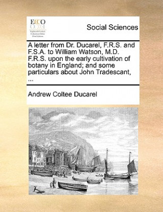 Könyv Letter from Dr. Ducarel, F.R.S. and F.S.A. to William Watson, M.D. F.R.S. Upon the Early Cultivation of Botany in England; And Some Particulars about Andrew Coltee Ducarel