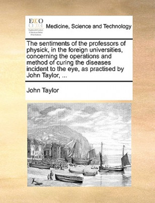 Kniha Sentiments of the Professors of Physick, in the Foreign Universities, Concerning the Operations and Method of Curing the Diseases Incident to the Eye, John Taylor