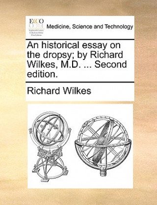 Kniha Historical Essay on the Dropsy; By Richard Wilkes, M.D. ... Second Edition. Richard Wilkes