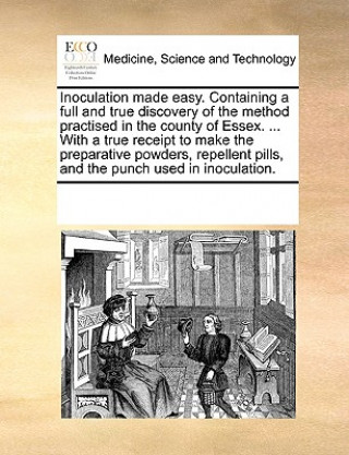 Könyv Inoculation Made Easy. Containing a Full and True Discovery of the Method Practised in the County of Essex. ... with a True Receipt to Make the Prepar Multiple Contributors