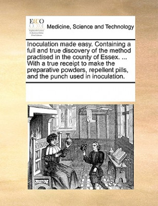 Buch Inoculation Made Easy. Containing a Full and True Discovery of the Method Practised in the County of Essex. ... with a True Receipt to Make the Prepar Multiple Contributors