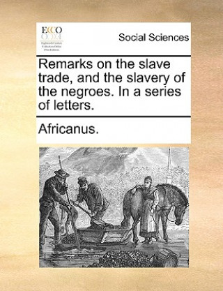 Buch Remarks on the Slave Trade, and the Slavery of the Negroes. in a Series of Letters. Africanus.