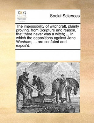 Kniha Impossibility of Witchcraft, Plainly Proving, from Scripture and Reason, That There Never Was a Witch; ... in Which the Depositions Against Jane Wenha See Notes Multiple Contributors