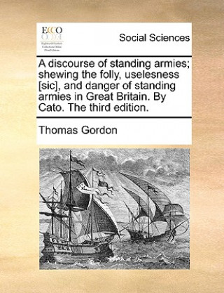 Carte Discourse of Standing Armies; Shewing the Folly, Uselesness [sic], and Danger of Standing Armies in Great Britain. by Cato. the Third Edition. Dr. Thomas Gordon