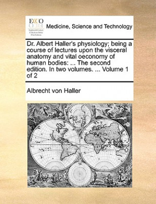 Könyv Dr. Albert Haller's Physiology; Being a Course of Lectures Upon the Visceral Anatomy and Vital Oeconomy of Human Bodies Albrecht Von Haller