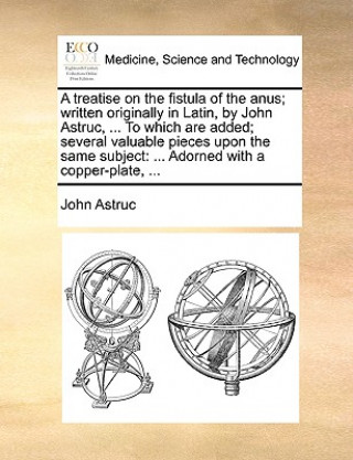 Carte Treatise on the Fistula of the Anus; Written Originally in Latin, by John Astruc, ... to Which Are Added; Several Valuable Pieces Upon the Same Subjec John Astruc