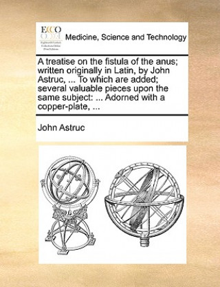 Buch Treatise on the Fistula of the Anus; Written Originally in Latin, by John Astruc, ... to Which Are Added; Several Valuable Pieces Upon the Same Subjec John Astruc