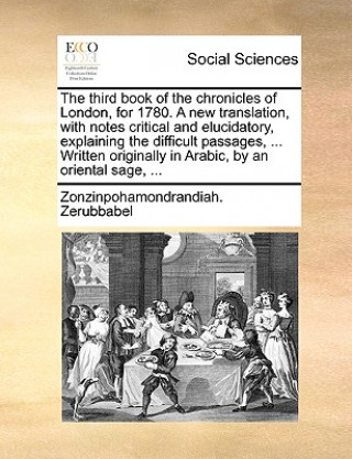 Книга Third Book of the Chronicles of London, for 1780. a New Translation, with Notes Critical and Elucidatory, Explaining the Difficult Passages, ... Writt Zonzinpohamondrandiah. Zerubbabel