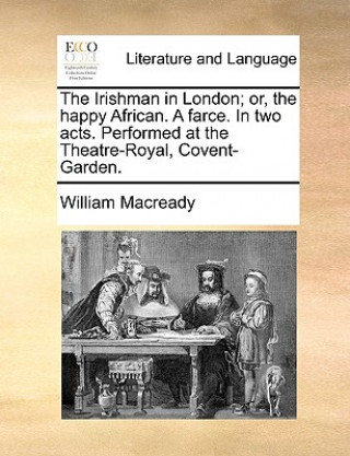 Książka Irishman in London; Or, the Happy African. a Farce. in Two Acts. Performed at the Theatre-Royal, Covent-Garden. William Macready