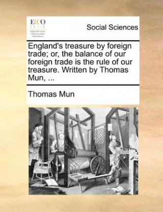 Carte England's Treasure by Foreign Trade; Or, the Balance of Our Foreign Trade Is the Rule of Our Treasure. Written by Thomas Mun, ... Thomas Mun