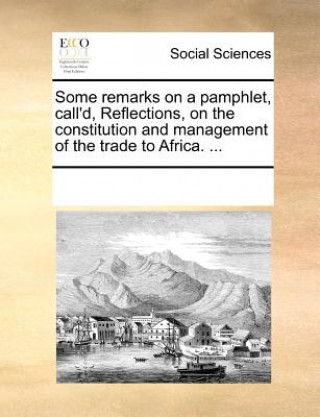 Kniha Some Remarks on a Pamphlet, Call'd, Reflections, on the Constitution and Management of the Trade to Africa. ... Multiple Contributors