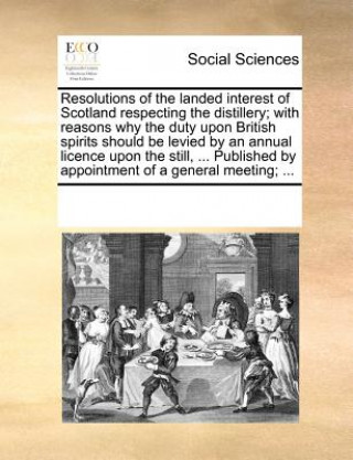 Kniha Resolutions of the Landed Interest of Scotland Respecting the Distillery; With Reasons Why the Duty Upon British Spirits Should Be Levied by an Annual Multiple Contributors