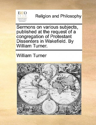 Kniha Sermons on various subjects, published at the request of a congregation of Protestant Dissenters in Wakefield. By William Turner. William Turner