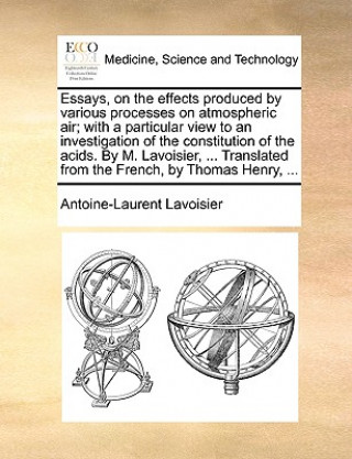 Carte Essays, on the Effects Produced by Various Processes on Atmospheric Air; With a Particular View to an Investigation of the Constitution of the Acids. Antoine Laurent De Lavoisier