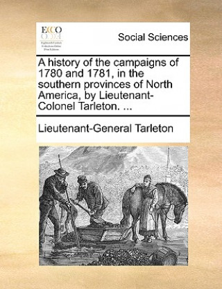 Kniha history of the campaigns of 1780 and 1781, in the southern provinces of North America, by Lieutenant-Colonel Tarleton. ... Lieutenant-General Tarleton