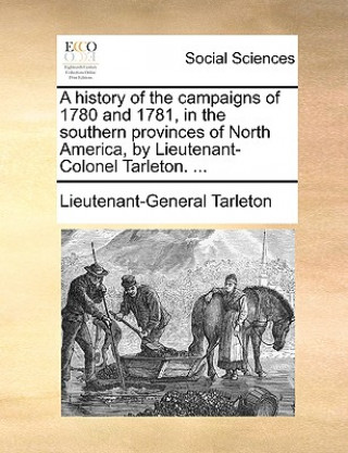 Knjiga history of the campaigns of 1780 and 1781, in the southern provinces of North America, by Lieutenant-Colonel Tarleton. ... Lieutenant-General Tarleton