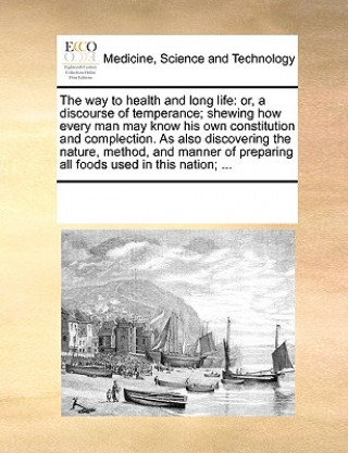 Kniha The way to health and long life: or, a discourse of temperance; shewing how every man may know his own constitution and complection. As also discoveri See Notes Multiple Contributors