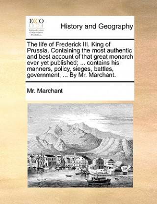 Carte Life of Frederick III. King of Prussia. Containing the Most Authentic and Best Account of That Great Monarch Ever Yet Published; ... Contains His Mann Mr. Marchant