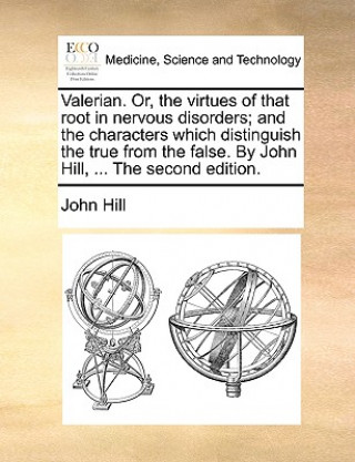 Kniha Valerian. Or, the virtues of that root in nervous disorders; and the characters which distinguish the true from the false. By John Hill, ... The secon John Hill