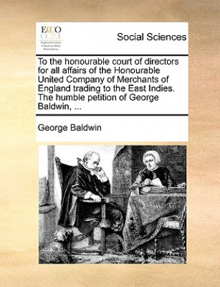 Kniha To the Honourable Court of Directors for All Affairs of the Honourable United Company of Merchants of England Trading to the East Indies. the Humble P George Baldwin