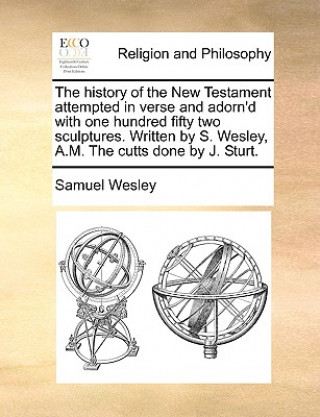 Książka History of the New Testament Attempted in Verse and Adorn'd with One Hundred Fifty Two Sculptures. Written by S. Wesley, A.M. the Cutts Done by J. Stu Samuel Wesley