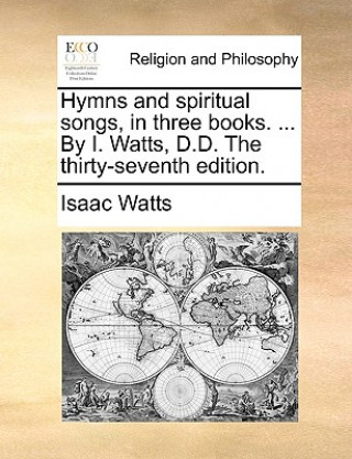 Книга Hymns and spiritual songs, in three books. ... By I. Watts, D.D. The thirty-seventh edition. Isaac Watts