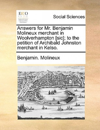 Kniha Answers for Mr. Benjamin Molineux Merchant in Woolverhampton [sic]; To the Petition of Archibald Johnston Merchant in Kelso. Benjamin. Molineux