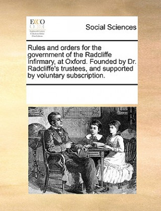 Libro Rules and Orders for the Government of the Radcliffe Infirmary, at Oxford. Founded by Dr. Radcliffe's Trustees, and Supported by Voluntary Subscriptio See Notes Multiple Contributors