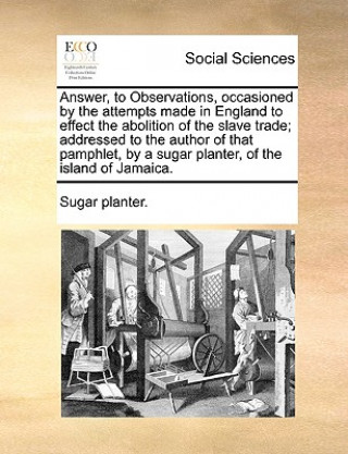 Buch Answer, to Observations, Occasioned by the Attempts Made in England to Effect the Abolition of the Slave Trade; Addressed to the Author of That Pamphl Sugar planter.