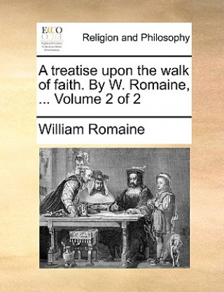 Könyv Treatise Upon the Walk of Faith. by W. Romaine, ... Volume 2 of 2 William Romaine