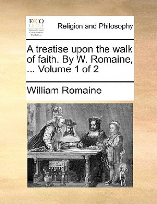 Könyv Treatise Upon the Walk of Faith. by W. Romaine, ... Volume 1 of 2 William Romaine