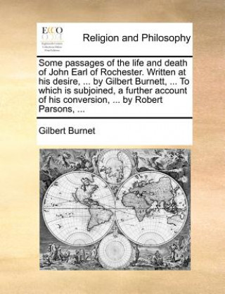 Könyv Some passages of the life and death of John Earl of Rochester. Written at his desire, ... by Gilbert Burnett, ... To which is subjoined, a further acc Gilbert Burnet