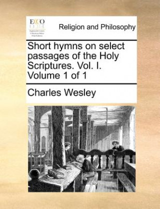 Könyv Short Hymns on Select Passages of the Holy Scriptures. Vol. I. Volume 1 of 1 Charles Wesley