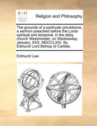 Knjiga Grounds of a Particular Providence, a Sermon Preached Before the Lords Spiritual and Temporal, in the Abby Church Westminster, on Wednesday, January, Edmund Law