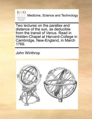 Könyv Two Lectures on the Parallax and Distance of the Sun, as Deducible from the Transit of Venus. Read in Holden-Chapel at Harvard-College in Cambridge, N John Winthrop