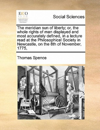 Knjiga Meridian Sun of Liberty; Or, the Whole Rights of Man Displayed and Most Accurately Defined, in a Lecture Read at the Philosophical Society in Newcastl Thomas (Loyola University) Spence