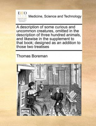 Carte Description of Some Curious and Uncommon Creatures, Omitted in the Description of Three Hundred Animals, and Likewise in the Supplement to That Book; Thomas Boreman